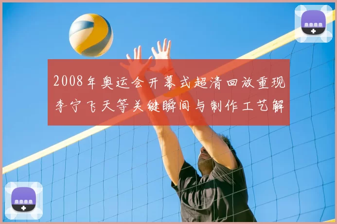 2008年奥运会开幕式超清回放重现李宁飞天等关键瞬间与制作工艺解析