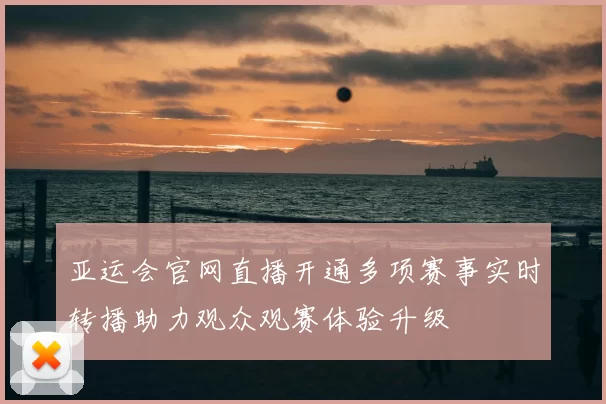 亚运会官网直播开通多项赛事实时转播助力观众观赛体验升级