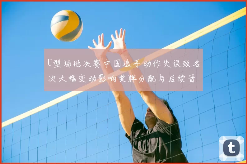 U型场地决赛中国选手动作失误致名次大幅变动影响奖牌分配与后续晋级