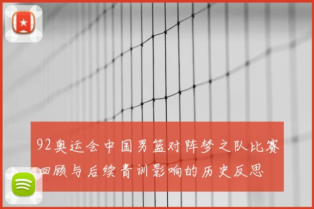 92奥运会中国男篮对阵梦之队比赛回顾与后续青训影响的历史反思