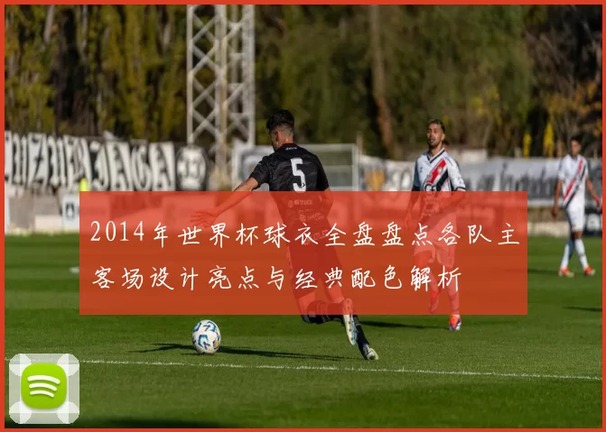 2014年世界杯球衣全盘盘点各队主客场设计亮点与经典配色解析