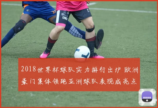 2018世界杯球队实力排行出炉 欧洲豪门集体领跑亚洲球队表现成亮点