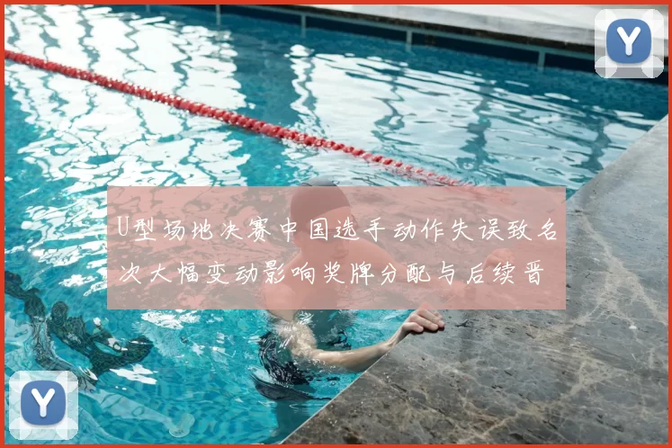 U型场地决赛中国选手动作失误致名次大幅变动影响奖牌分配与后续晋级