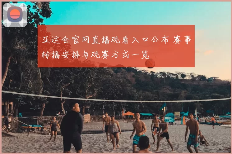 亚运会官网直播观看入口公布 赛事转播安排与观赛方式一览