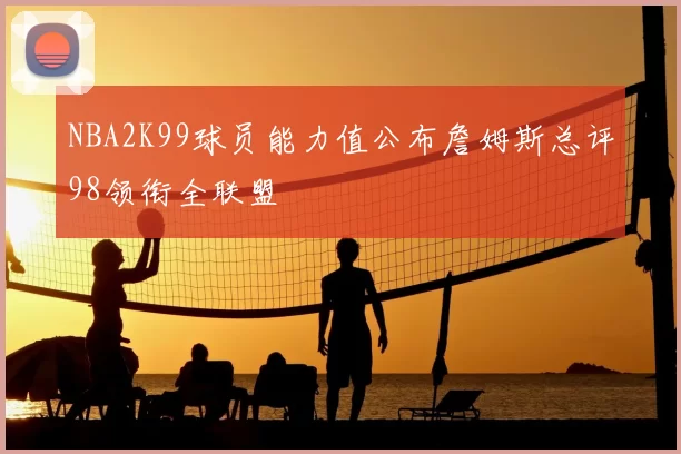 NBA2K99球员能力值公布詹姆斯总评98领衔全联盟