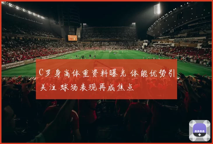 C罗身高体重资料曝光 体能优势引关注 球场表现再成焦点