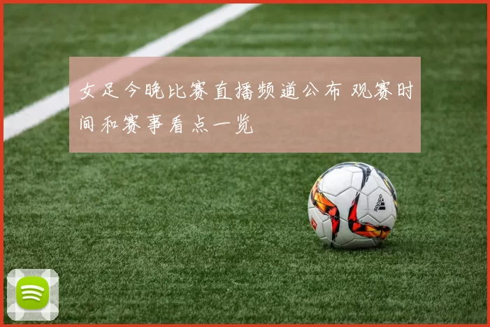 女足今晚比赛直播频道公布 观赛时间和赛事看点一览