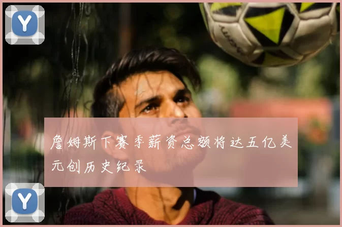 詹姆斯下赛季薪资总额将达五亿美元创历史纪录