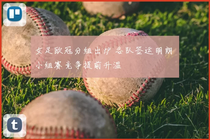 女足欧冠分组出炉 各队签运明朗 小组赛竞争提前升温