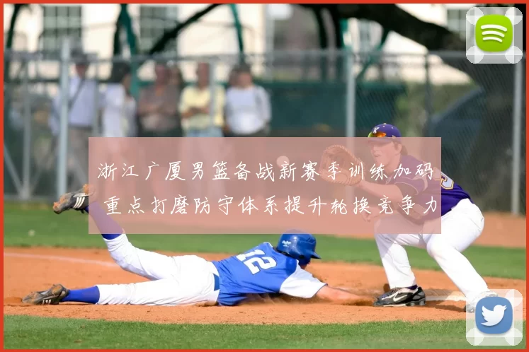 浙江广厦男篮备战新赛季训练加码 重点打磨防守体系提升轮换竞争力