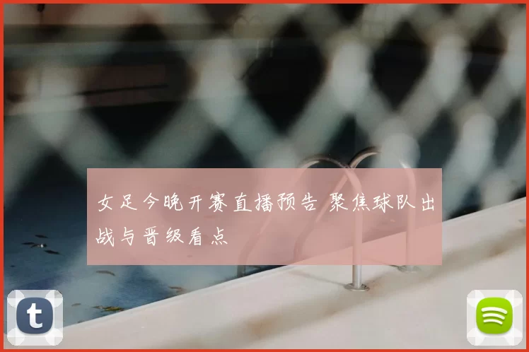 女足今晚开赛直播预告 聚焦球队出战与晋级看点