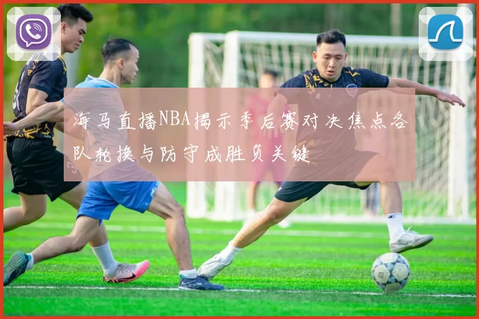海马直播NBA揭示季后赛对决焦点各队轮换与防守成胜负关键