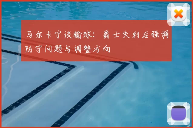 马尔卡宁谈输球：爵士失利后强调防守问题与调整方向