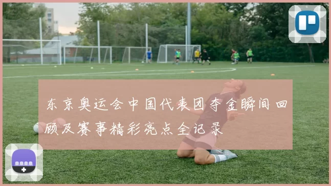 东京奥运会中国代表团夺金瞬间回顾及赛事精彩亮点全记录