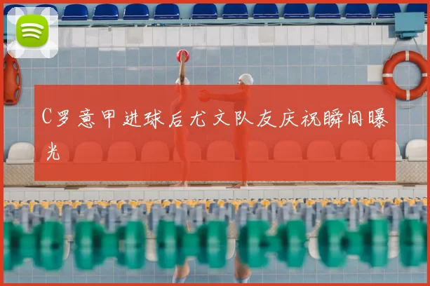 C罗意甲进球后尤文队友庆祝瞬间曝光