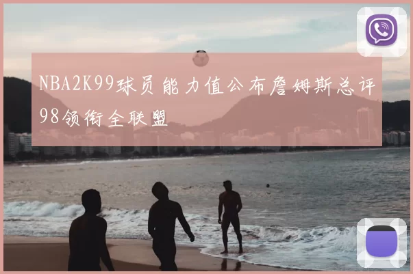 NBA2K99球员能力值公布詹姆斯总评98领衔全联盟