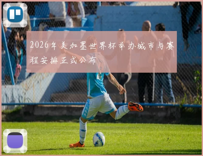 2026年美加墨世界杯举办城市与赛程安排正式公布