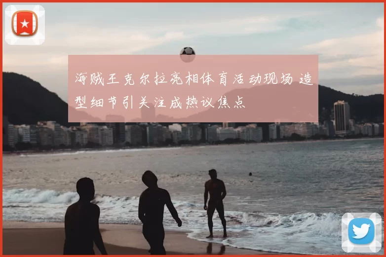 海贼王克尔拉亮相体育活动现场 造型细节引关注成热议焦点