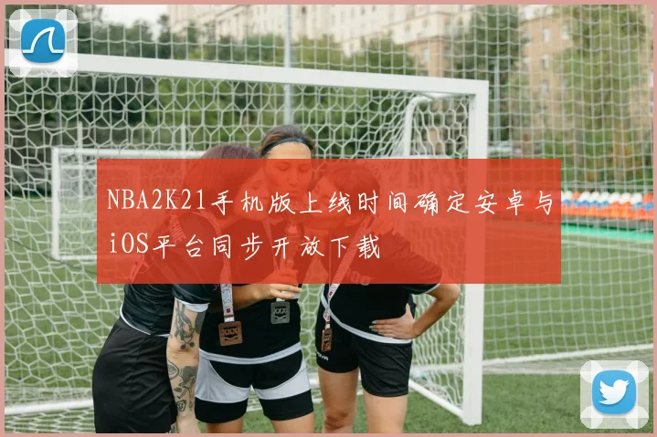 NBA2K21手机版上线时间确定安卓与iOS平台同步开放下载