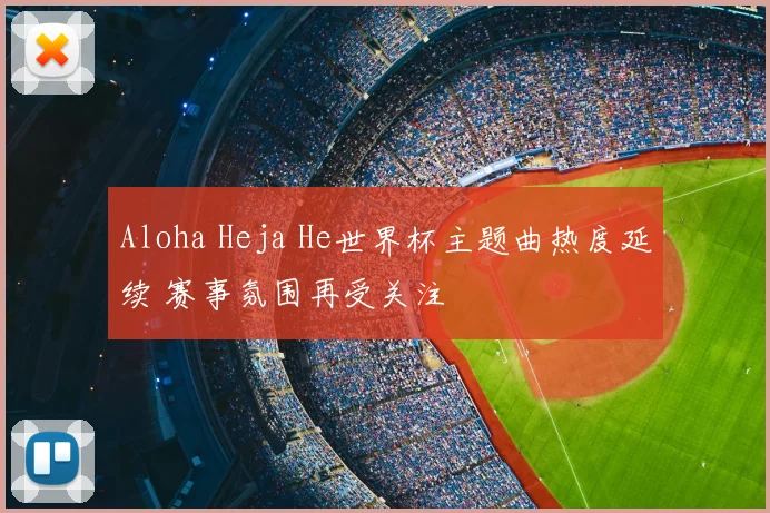 Aloha Heja He世界杯主题曲热度延续 赛事氛围再受关注