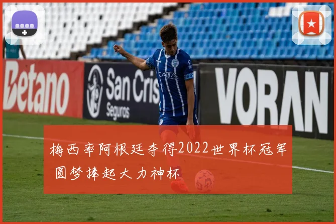 梅西率阿根廷夺得2022世界杯冠军 圆梦捧起大力神杯