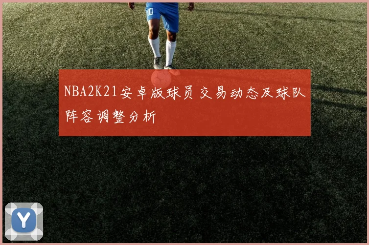 NBA2K21安卓版球员交易动态及球队阵容调整分析