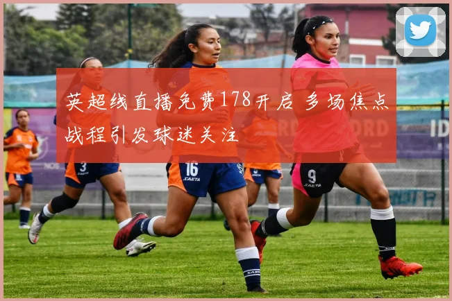 英超线直播免费178开启 多场焦点战程引发球迷关注