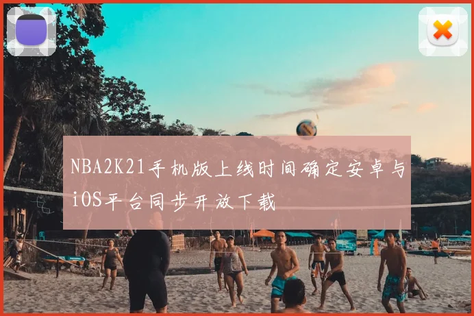 NBA2K21手机版上线时间确定安卓与iOS平台同步开放下载