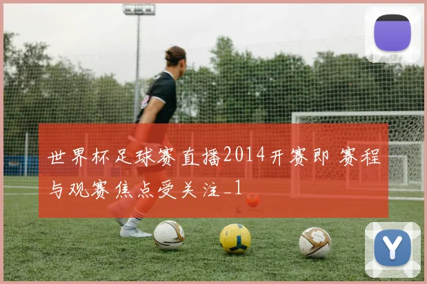 世界杯足球赛直播2014开赛即 赛程与观赛焦点受关注_1