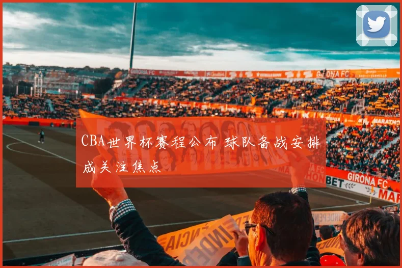 CBA世界杯赛程公布 球队备战安排成关注焦点