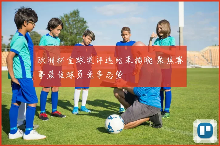 欧洲杯金球奖评选结果揭晓 聚焦赛事最佳球员竞争态势