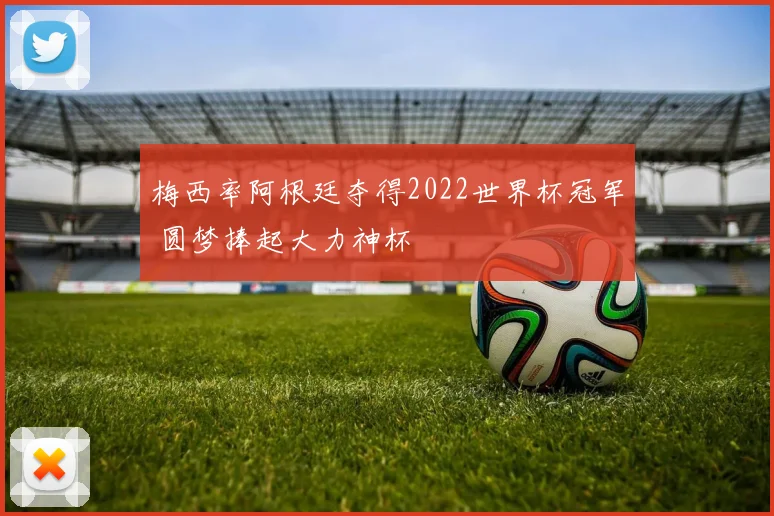梅西率阿根廷夺得2022世界杯冠军 圆梦捧起大力神杯