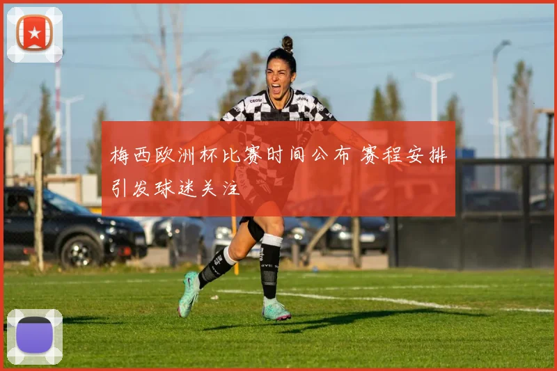 梅西欧洲杯比赛时间公布 赛程安排引发球迷关注